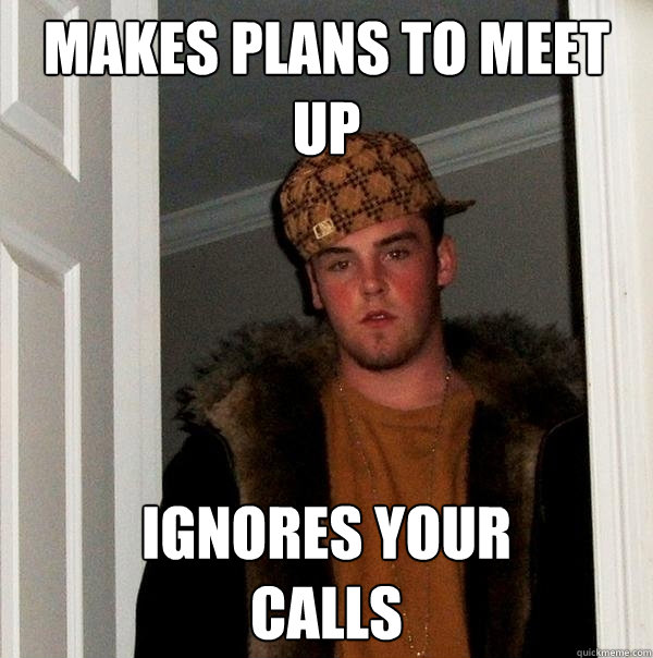 makes plans to meet up  ignores your 
calls  Scumbag Steve