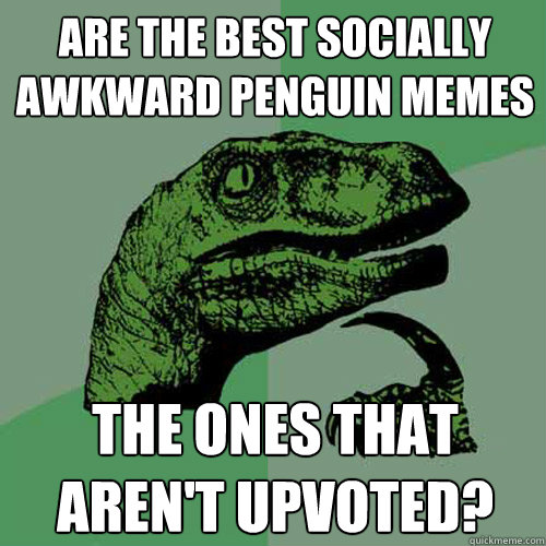 Are the best Socially Awkward Penguin Memes the ones that aren't upvoted?  Philosoraptor