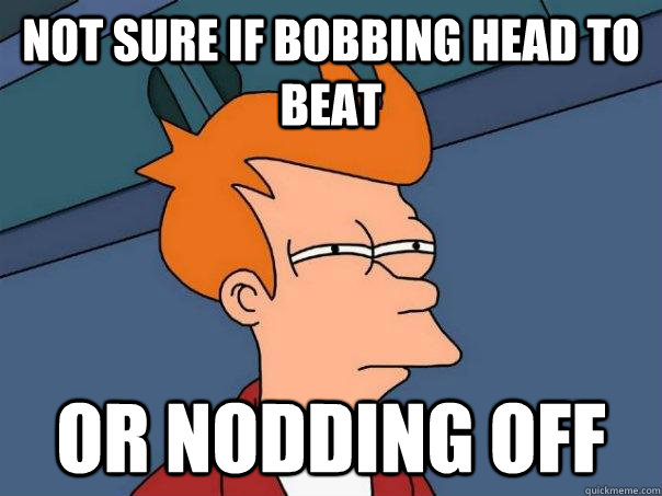 Not sure if bobbing head to beat Or nodding off  Futurama Fry