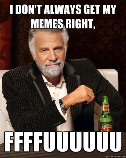 I don't always get my memes right, FFFFUUUUUU  The Most Interesting Man In The World