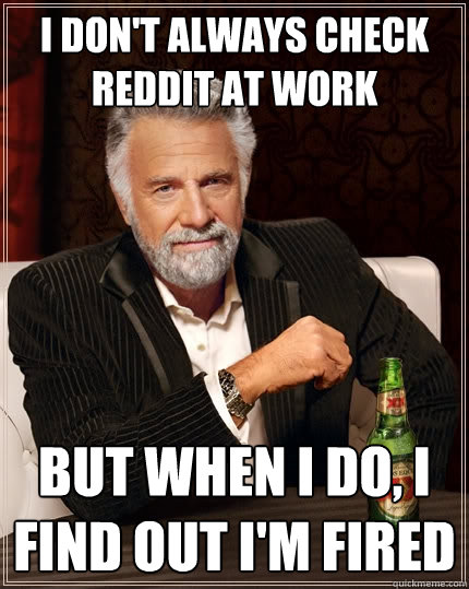 I don't always check reddit at work but when I do, i find out i'm fired - I don't always check reddit at work but when I do, i find out i'm fired  The Most Interesting Man In The World