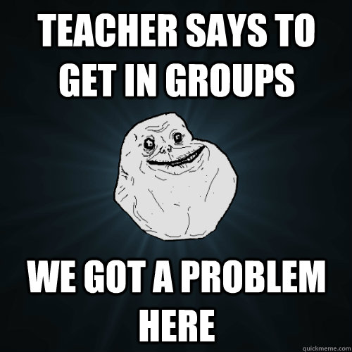 Teacher Says to get in groups we got a problem here  Forever Alone