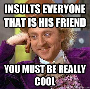 Insults everyone that is his friend you must be really cool - Insults everyone that is his friend you must be really cool  Condescending Wonka