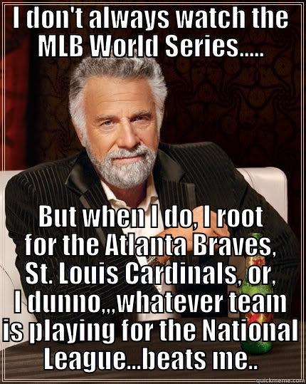 I DON'T ALWAYS WATCH THE MLB WORLD SERIES..... BUT WHEN I DO, I ROOT FOR THE ATLANTA BRAVES, ST. LOUIS CARDINALS, OR, I DUNNO,,,WHATEVER TEAM IS PLAYING FOR THE NATIONAL LEAGUE...BEATS ME.. The Most Interesting Man In The World