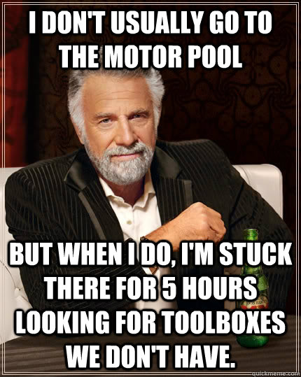 I Don't Usually go to the motor pool but when i do, i'm stuck there for 5 hours looking for toolboxes we don't have. - I Don't Usually go to the motor pool but when i do, i'm stuck there for 5 hours looking for toolboxes we don't have.  The Most Interesting Man In The World