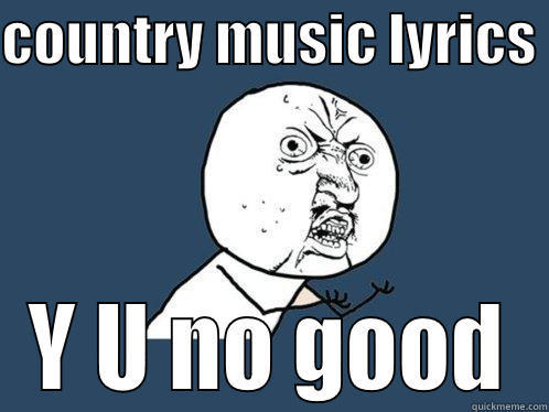 COUNTRY MUSIC LYRICS  Y U NO GOOD Y U No