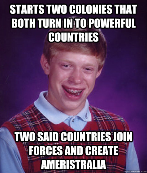 Starts two colonies that both turn in to powerful countries two said countries join forces and create Ameristralia  Bad Luck Brian