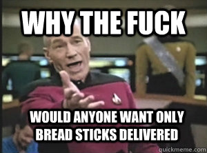 why the fuck would anyone want only bread sticks delivered  Annoyed Picard