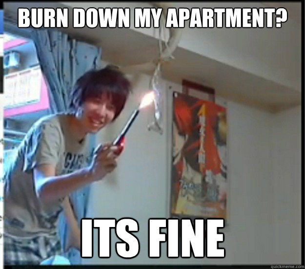 Burn down my apartment? ITS FINE  FLAMING BRETT