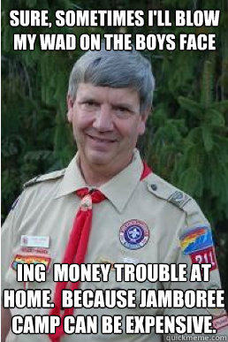 sure, sometimes i'll blow my wad on the boys face ing  money trouble at home.  Because Jamboree camp can be expensive.  Harmless Scout Leader