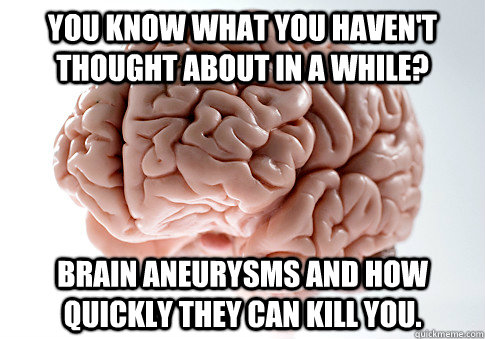 You know what you haven't thought about in a while? Brain aneurysms and how quickly they can kill you.    Scumbag Brain