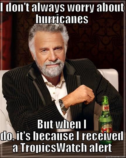 I DON'T ALWAYS WORRY ABOUT HURRICANES BUT WHEN I DO, IT'S BECAUSE I RECEIVED A TROPICSWATCH ALERT The Most Interesting Man In The World