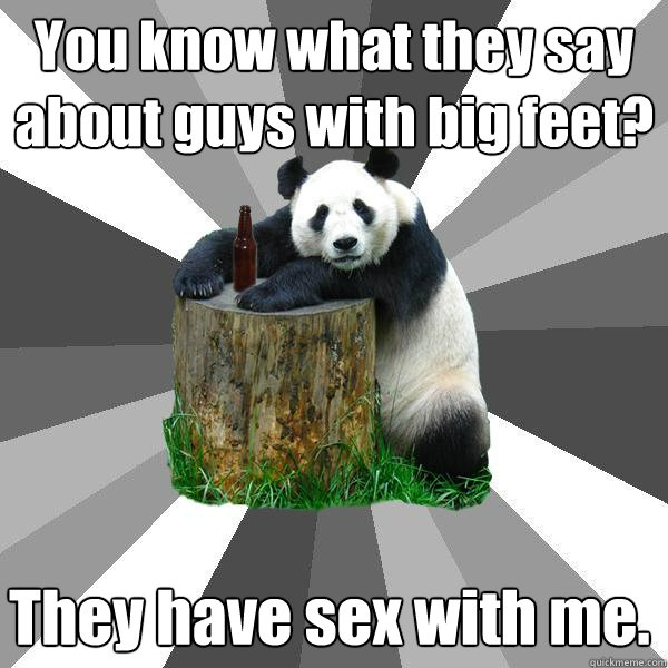 You know what they say about guys with big feet? They have sex with me.  Pickup-Line Panda