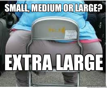 SMALL, MEDIUM OR LARGE? EXTRA LARGE - SMALL, MEDIUM OR LARGE? EXTRA LARGE  Ironic fatguy