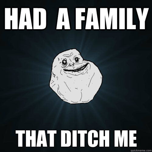 had  a family that ditch me  Forever Alone