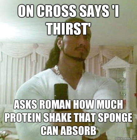 On cross says 'I thirst' Asks roman how much protein shake that sponge can absorb  Guido Jesus