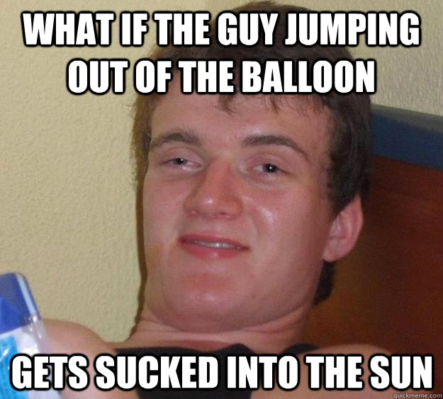 what if the guy jumping out of the balloon  gets sucked into the sun  10 Guy