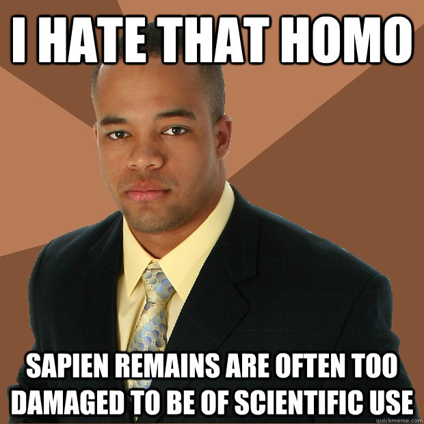 I hate that Homo Sapien remains are often too damaged to be of scientific use - I hate that Homo Sapien remains are often too damaged to be of scientific use  Successful Black Man