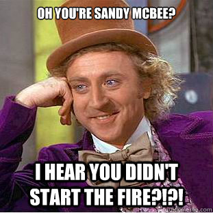 Oh you're Sandy McBee? I hear you didn't start the fire?!?!  Condescending Wonka