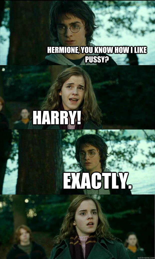 Hermione, you know how I like pussy? HARRY! Exactly.  Horny Harry