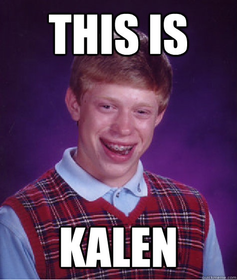 THIS IS KALEN  Bad Luck Brian