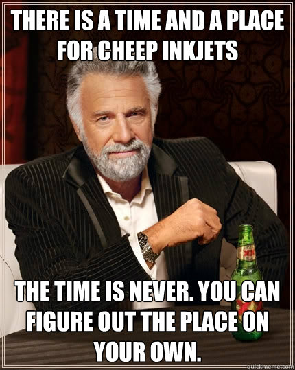 There is a time and a place for cheep inkjets The time is never. You can figure out the place on your own. - There is a time and a place for cheep inkjets The time is never. You can figure out the place on your own.  The Most Interesting Man In The World