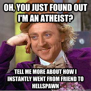 Oh, you just found out I'm an atheist? Tell me more about how I instantly went from friend to hellspawn  Condescending Wonka