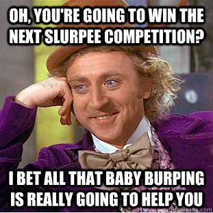 Oh, you're going to win the next slurpee competition? I bet all that baby burping is really going to help you - Oh, you're going to win the next slurpee competition? I bet all that baby burping is really going to help you  Condescending Wonka