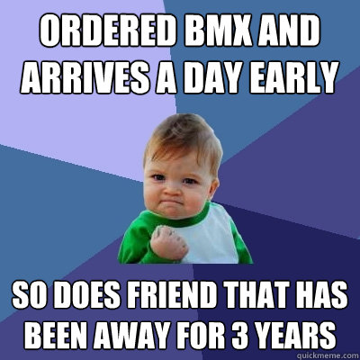 ordered bmx and arrives a day early so does friend that has been away for 3 years - ordered bmx and arrives a day early so does friend that has been away for 3 years  Success Kid