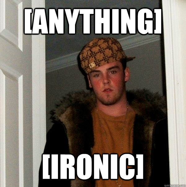 [ANYTHING] [IRONIC] - [ANYTHING] [IRONIC]  Scumbag Steve