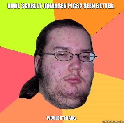 Nude Scarlet Johansen pics? Seen better. Wouldn't Bang.  Butthurt Dweller