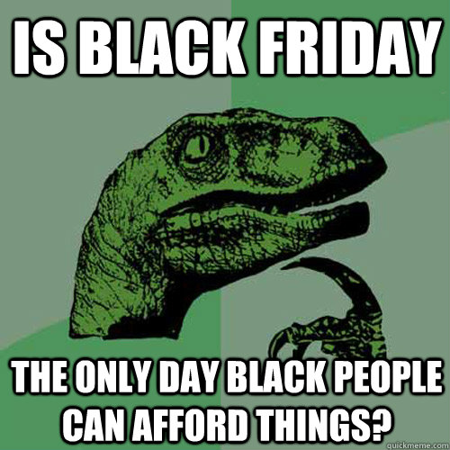 Is black friday the only day black people can afford things?  Philosoraptor