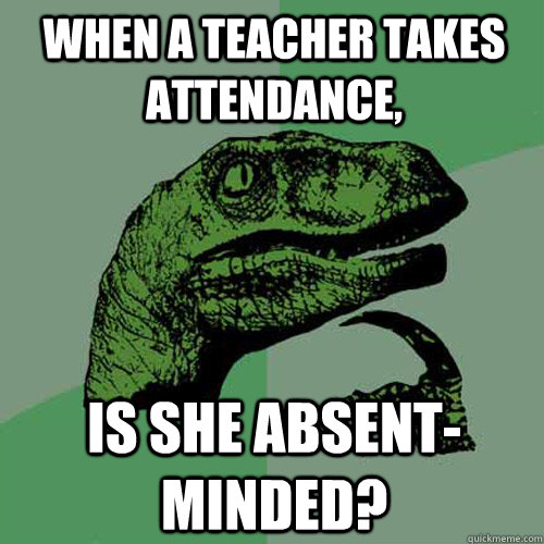 When a teacher takes attendance, is she absent-minded? - When a teacher takes attendance, is she absent-minded?  Philosoraptor