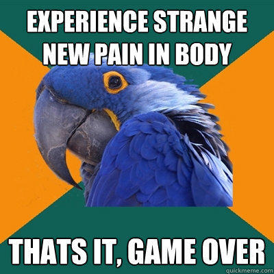 experience strange new pain in body Thats it, game over  