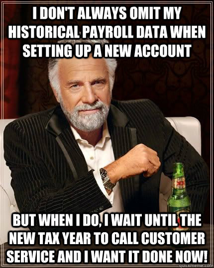 I don't always omit my historical payroll data when setting up a new account But when I do, I wait until the new tax year to call customer service and I want it done NOW! - I don't always omit my historical payroll data when setting up a new account But when I do, I wait until the new tax year to call customer service and I want it done NOW!  Payroll