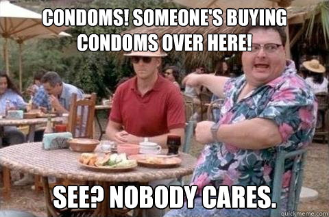 Condoms! Someone's buying Condoms Over Here! See? Nobody cares.  