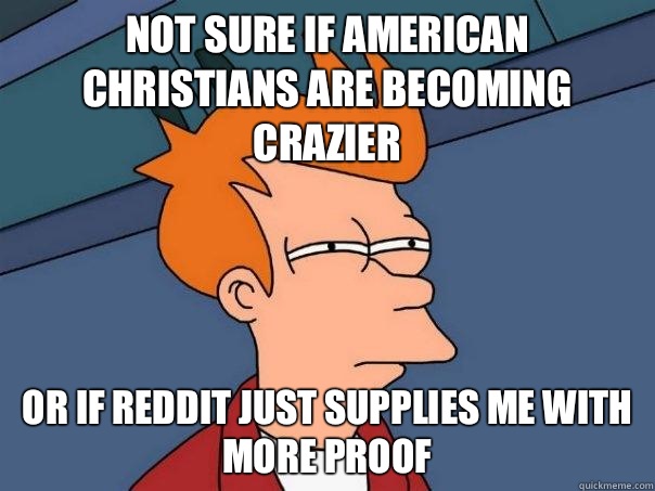 Not sure if American Christians are becoming crazier  Or if Reddit just supplies me with more proof  Futurama Fry