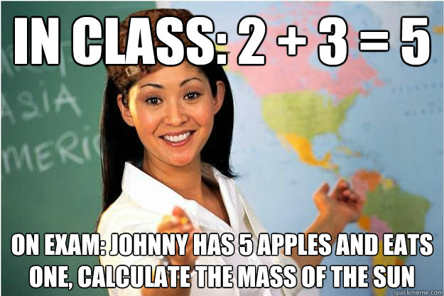 In Class: 2 + 3 = 5 On Exam: Johnny has 5 apples and eats one, calculate the mass of the sun  Scumbag Teacher