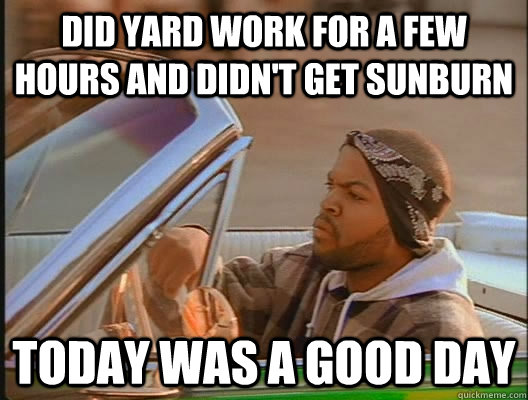 Did yard work for a few hours and didn't get sunburn Today was a good day  today was a good day