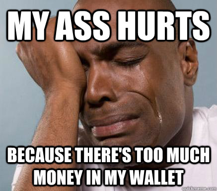 My ass hurts because there's too much money in my wallet  First World Guy Problems