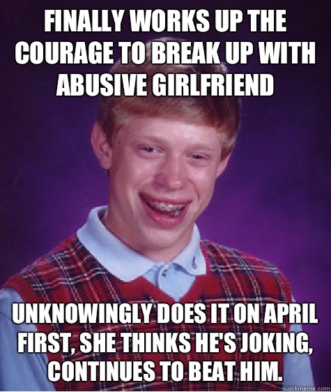 Finally works up the courage to break up with abusive girlfriend Unknowingly does it on April first, she thinks he's joking, continues to beat him. - Finally works up the courage to break up with abusive girlfriend Unknowingly does it on April first, she thinks he's joking, continues to beat him.  Bad Luck Brian