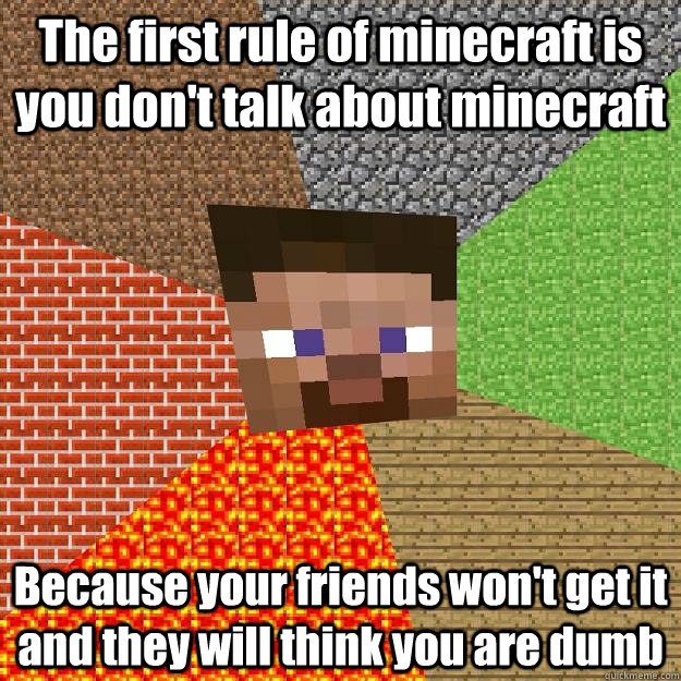 The first rule of minecraft is you don't talk about minecraft Because your friends won't get it and they will think you are dumb  Minecraft