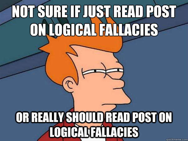 not sure if just read post on logical fallacies or really should read post on logical fallacies  Futurama Fry