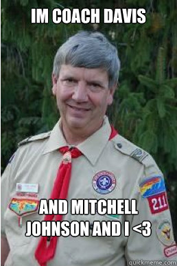 Im coach davis and mitchell johnson and i <3 each other !!!!!  Harmless Scout Leader