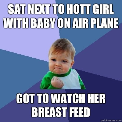 Sat next to hott girl with baby on air plane Got to watch her breast feed  - Sat next to hott girl with baby on air plane Got to watch her breast feed   Success Kid