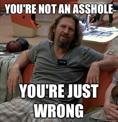 you're not an asshole you're just wrong - you're not an asshole you're just wrong  The Dude