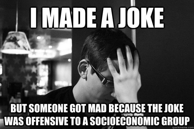 I made a joke But someone got mad because the joke was offensive to a socioeconomic group  