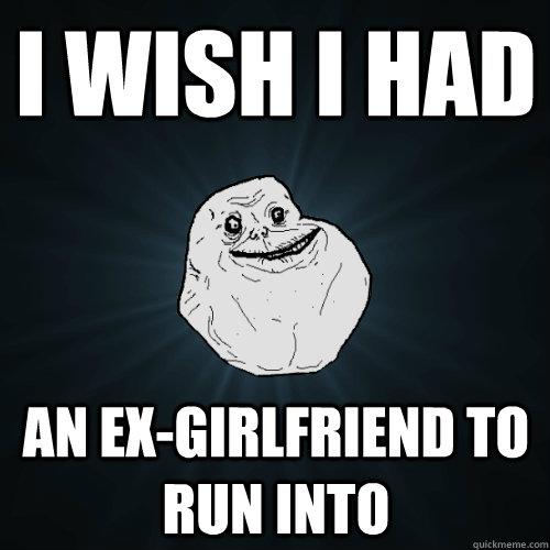 i wish i had an ex-girlfriend to run into  Forever Alone