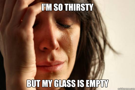 I'm so thirsty but my glass is empty  First World Problems