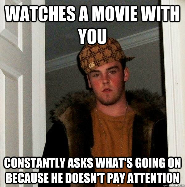 Watches a movie with you constantly asks what's going on because he doesn't pay attention  Scumbag Steve